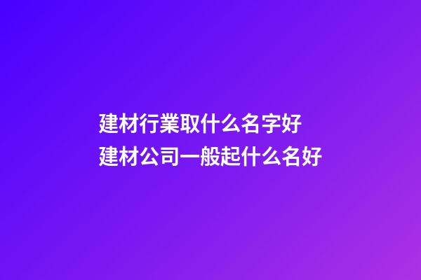 建材行業取什么名字好 建材公司一般起什么名好-第1張-公司起名-玄機派